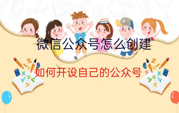 微信公众号怎么创建 如何开设自己的公众号？